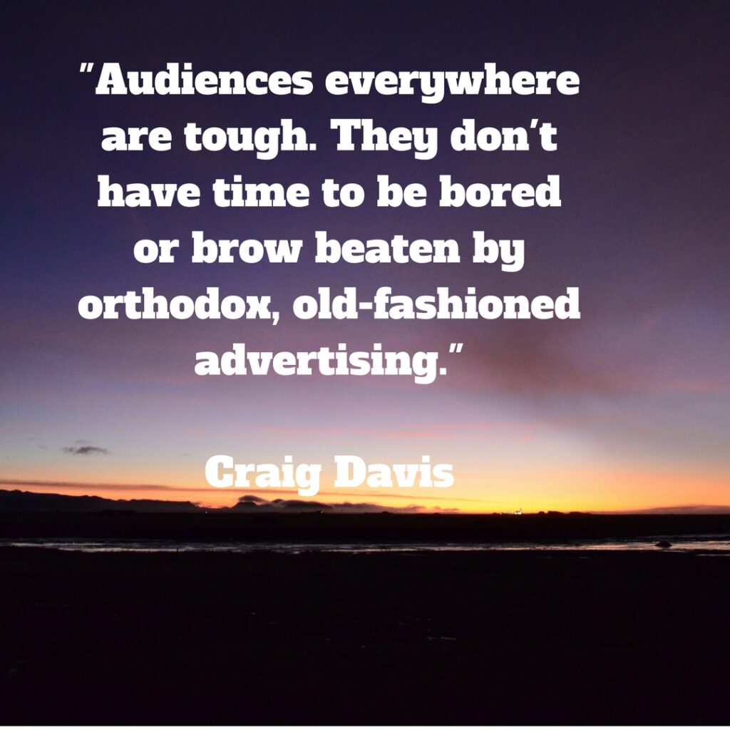 “Marketing quote: Audiences everywhere are tough. They don’t have time to be bored or brow beaten by orthodox, old-fashioned advertising.”